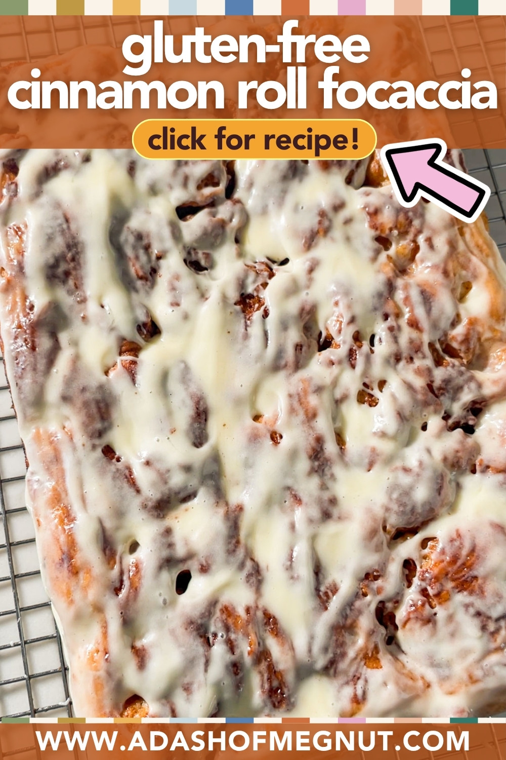 A close-up of gluten-free cinnamon roll focaccia topped with white icing on a cooling rack. Text reads, gluten-free cinnamon roll focaccia. Click for recipe! www.adashofmegnut.com with an arrow pointing to the recipe prompt.